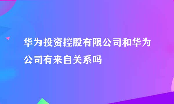 华为投资控股有限公司和华为公司有来自关系吗