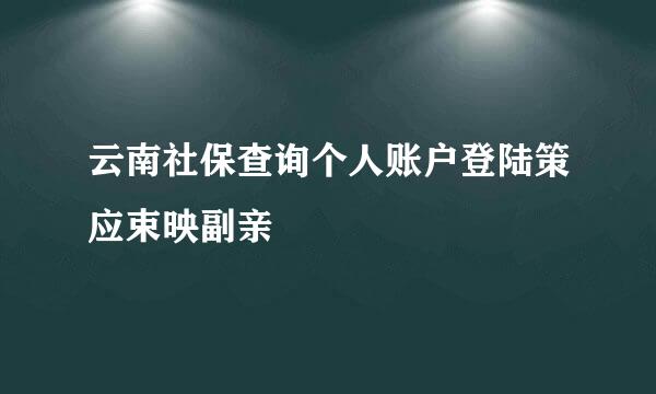 云南社保查询个人账户登陆策应束映副亲