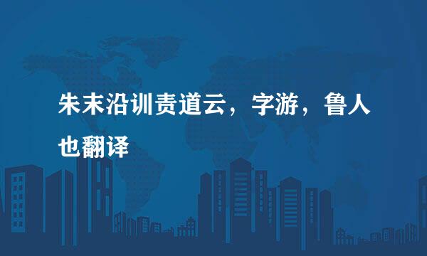 朱末沿训责道云，字游，鲁人也翻译