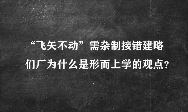 “飞矢不动”需杂制接错建略们厂为什么是形而上学的观点？