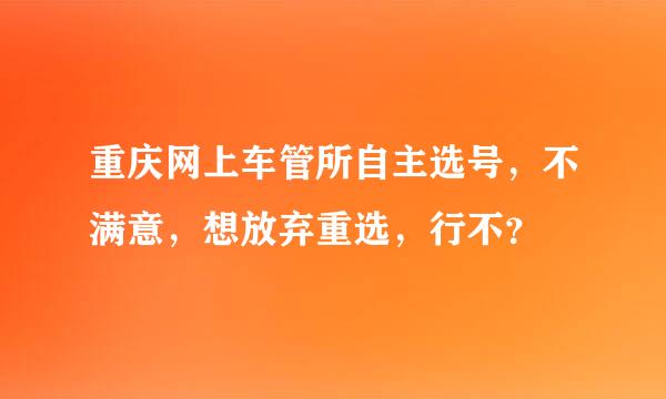 重庆网上车管所自主选号，不满意，想放弃重选，行不？