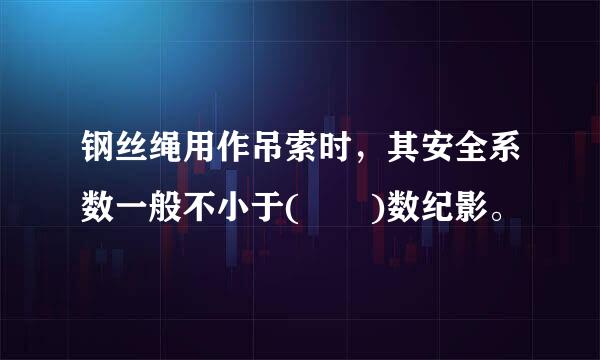 钢丝绳用作吊索时，其安全系数一般不小于(  )数纪影。