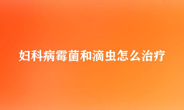 妇科病霉菌和滴虫怎么治疗