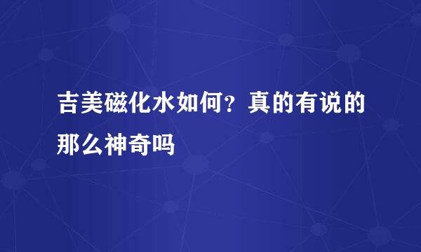 吉美磁化水如何？真的有说的那么神奇吗