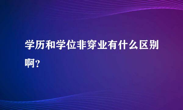 学历和学位非穿业有什么区别啊？