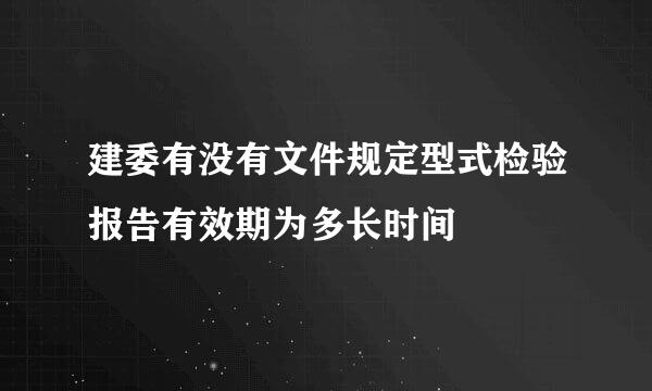 建委有没有文件规定型式检验报告有效期为多长时间