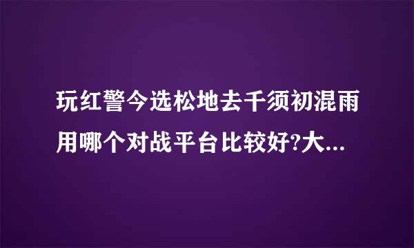玩红警今选松地去千须初混雨用哪个对战平台比较好?大神们帮帮忙？