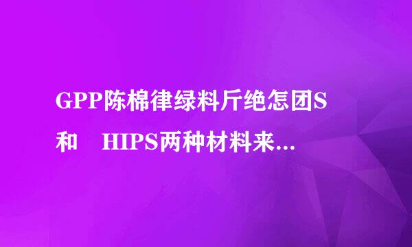 GPP陈棉律绿料斤绝怎团S 和 HIPS两种材料来自的区别