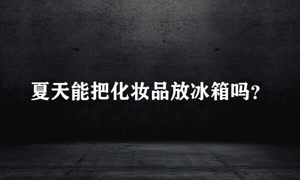 夏天能把化妆品放冰箱吗？