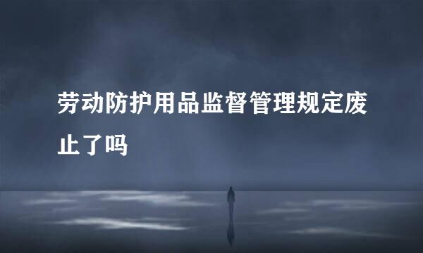 劳动防护用品监督管理规定废止了吗