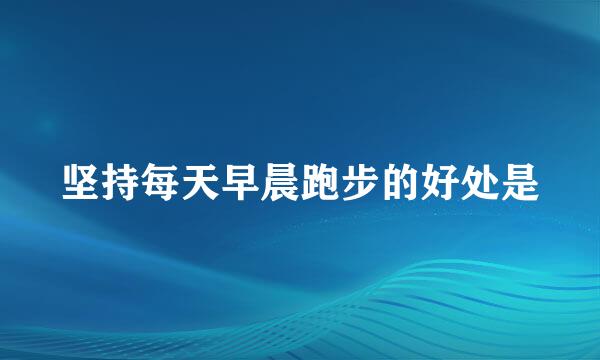 坚持每天早晨跑步的好处是