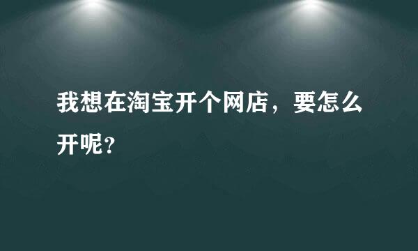 我想在淘宝开个网店，要怎么开呢？