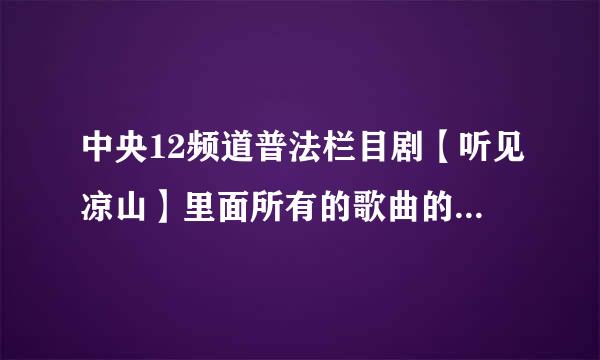 中央12频道普法栏目剧【听见凉山】里面所有的歌曲的名字和演唱者的名字