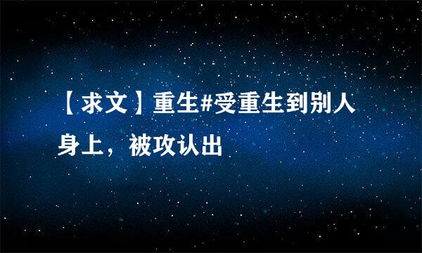 【求文】重生#受重生到别人身上，被攻认出