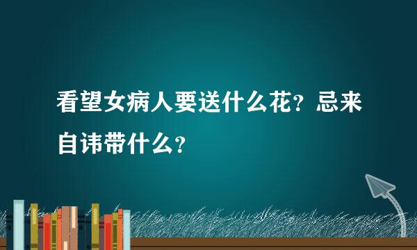 看望女病人要送什么花？忌来自讳带什么？