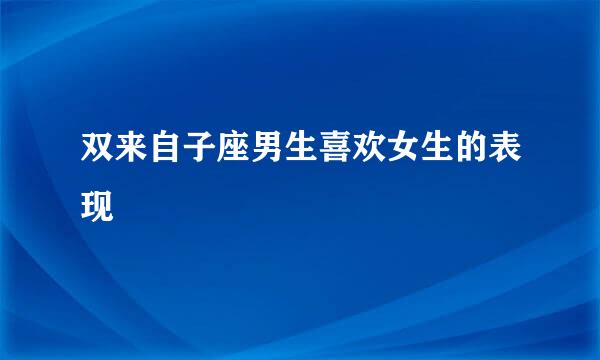 双来自子座男生喜欢女生的表现