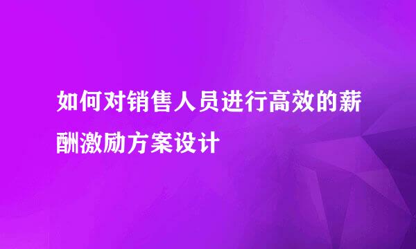 如何对销售人员进行高效的薪酬激励方案设计
