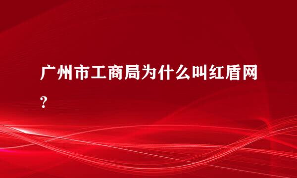 广州市工商局为什么叫红盾网?