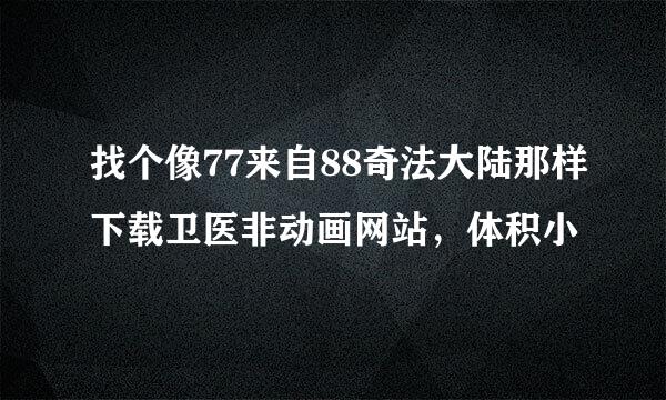 找个像77来自88奇法大陆那样下载卫医非动画网站，体积小