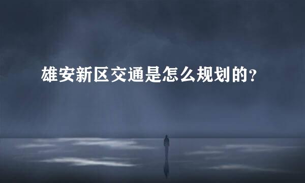 雄安新区交通是怎么规划的？