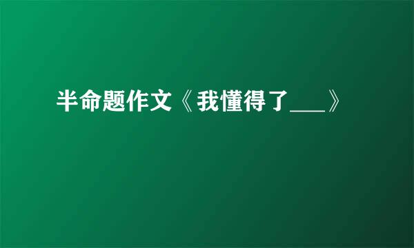 半命题作文《我懂得了___》