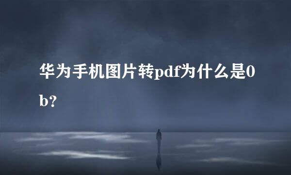 华为手机图片转pdf为什么是0b？