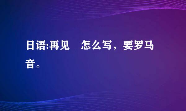 日语:再见 怎么写，要罗马音。