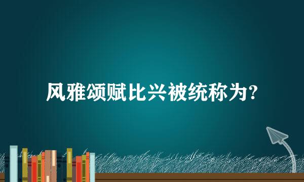 风雅颂赋比兴被统称为?