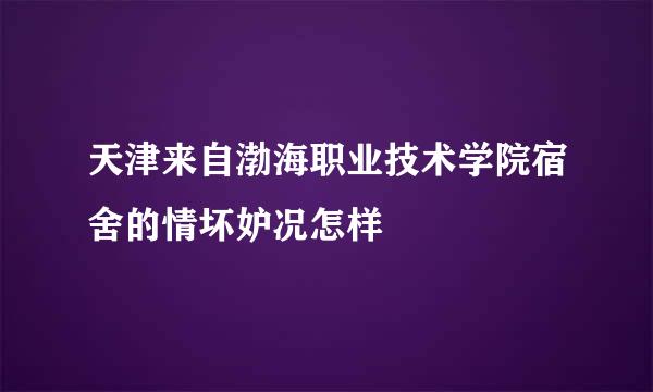 天津来自渤海职业技术学院宿舍的情坏妒况怎样