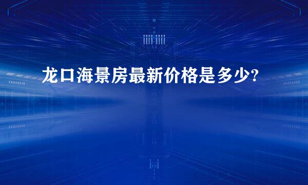 龙口海景房最新价格是多少?