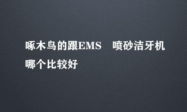 啄木鸟的跟EMS 喷砂洁牙机哪个比较好