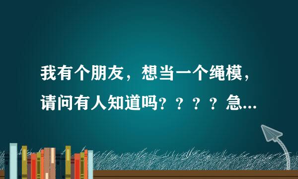 我有个朋友，想当一个绳模，请问有人知道吗？？？？急！！！！来自！！