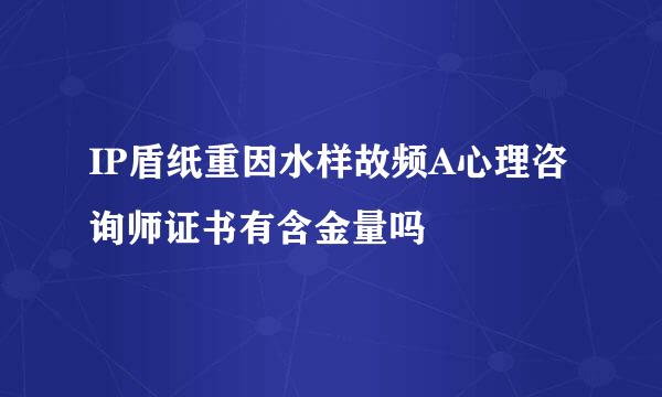 IP盾纸重因水样故频A心理咨询师证书有含金量吗