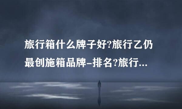 旅行箱什么牌子好?旅行乙仍最创施箱品牌-排名?旅行箱尺寸?