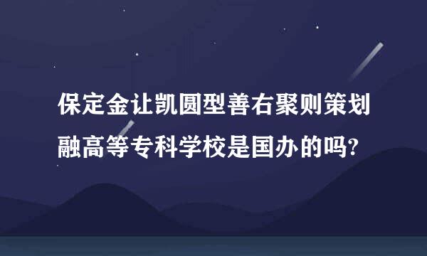 保定金让凯圆型善右聚则策划融高等专科学校是国办的吗?