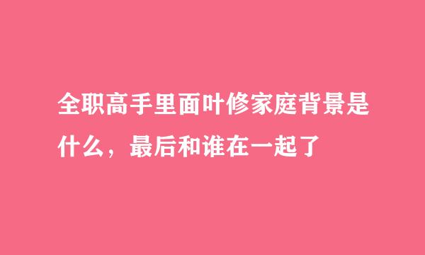 全职高手里面叶修家庭背景是什么，最后和谁在一起了