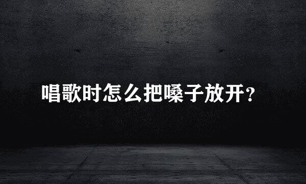 唱歌时怎么把嗓子放开？