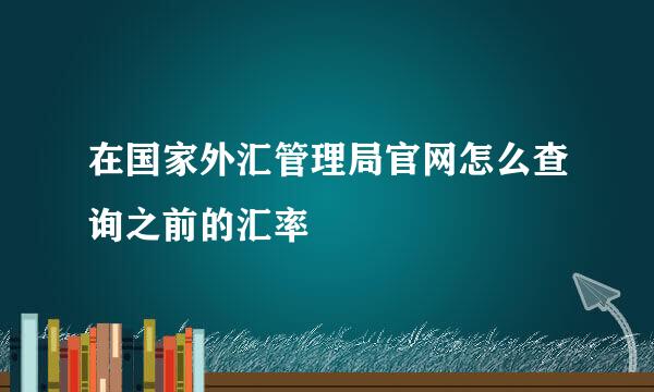 在国家外汇管理局官网怎么查询之前的汇率