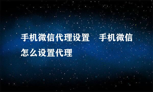 手机微信代理设置 手机微信怎么设置代理