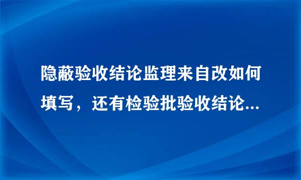 隐蔽验收结论监理来自改如何填写，还有检验批验收结论，要通用、规范点的，谢谢了