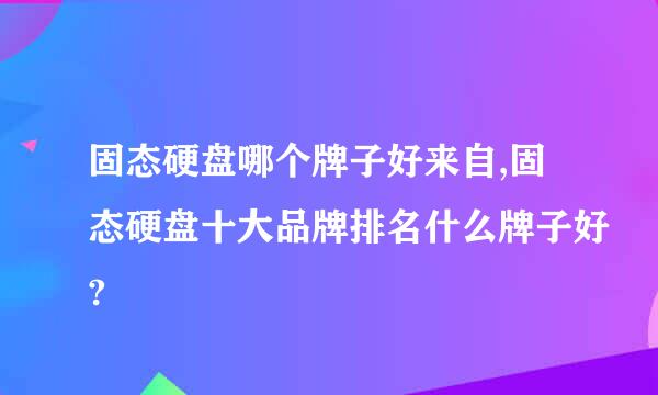 固态硬盘哪个牌子好来自,固态硬盘十大品牌排名什么牌子好?