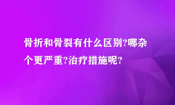 骨折和骨裂有什么区别?哪杂个更严重?治疗措施呢?