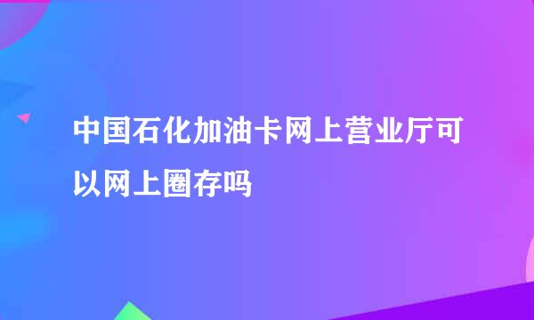 中国石化加油卡网上营业厅可以网上圈存吗