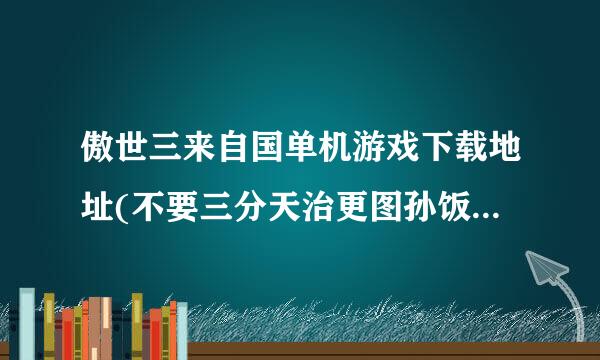 傲世三来自国单机游戏下载地址(不要三分天治更图孙饭南皇景铁身下）