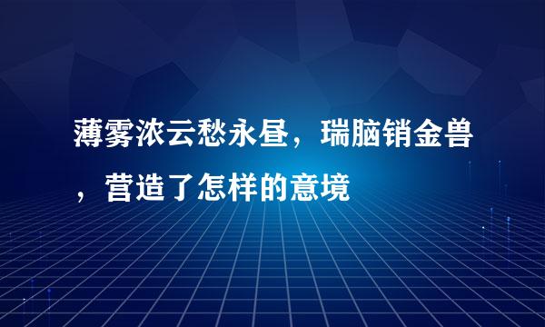 薄雾浓云愁永昼，瑞脑销金兽，营造了怎样的意境