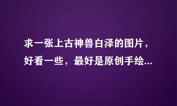 求一张上古神兽白泽的图片，好看一些，最好是原创手绘的。或者给一段白泽具体的外貌介绍，画画急用