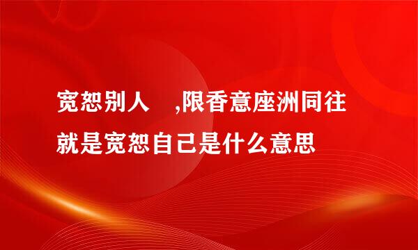 宽恕别人 ,限香意座洲同往就是宽恕自己是什么意思