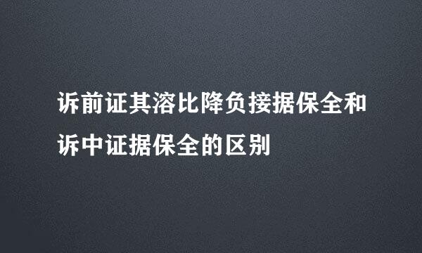 诉前证其溶比降负接据保全和诉中证据保全的区别