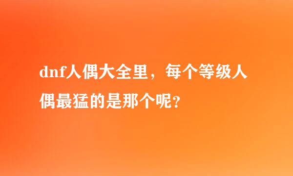 dnf人偶大全里，每个等级人偶最猛的是那个呢？