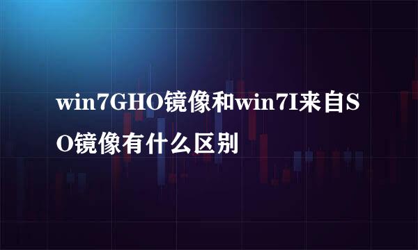 win7GHO镜像和win7I来自SO镜像有什么区别